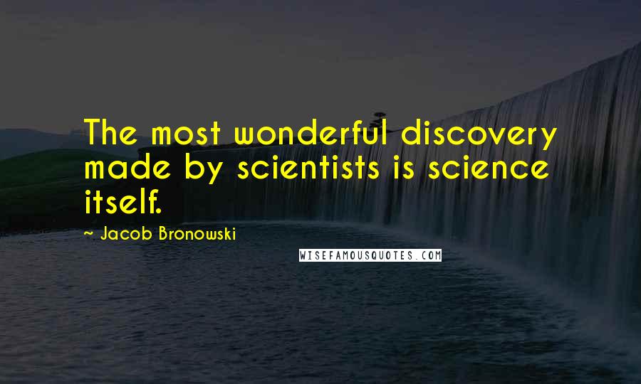 Jacob Bronowski Quotes: The most wonderful discovery made by scientists is science itself.