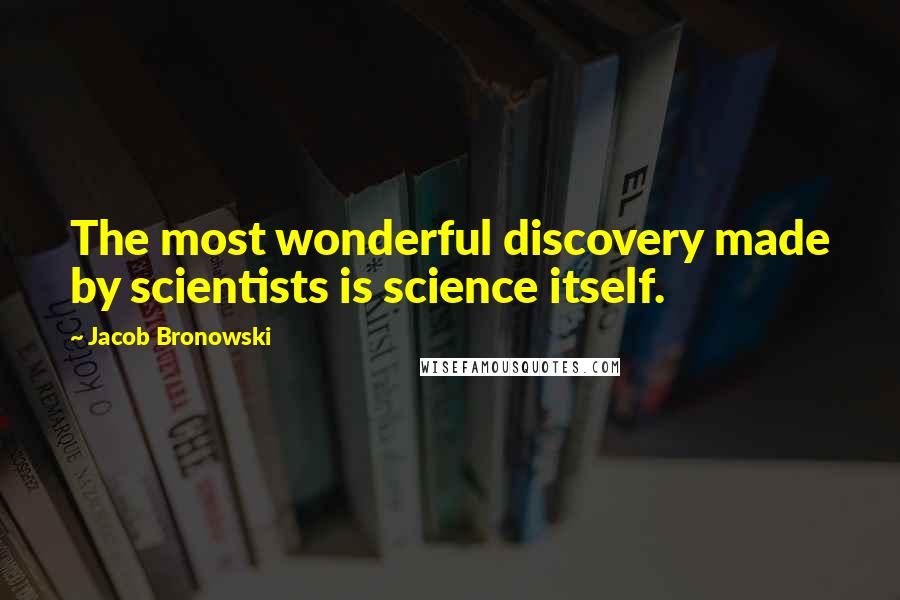 Jacob Bronowski Quotes: The most wonderful discovery made by scientists is science itself.