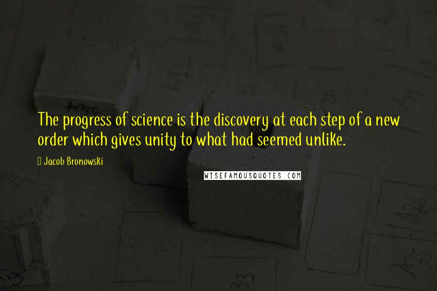 Jacob Bronowski Quotes: The progress of science is the discovery at each step of a new order which gives unity to what had seemed unlike.