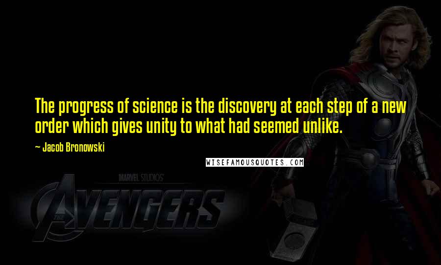 Jacob Bronowski Quotes: The progress of science is the discovery at each step of a new order which gives unity to what had seemed unlike.