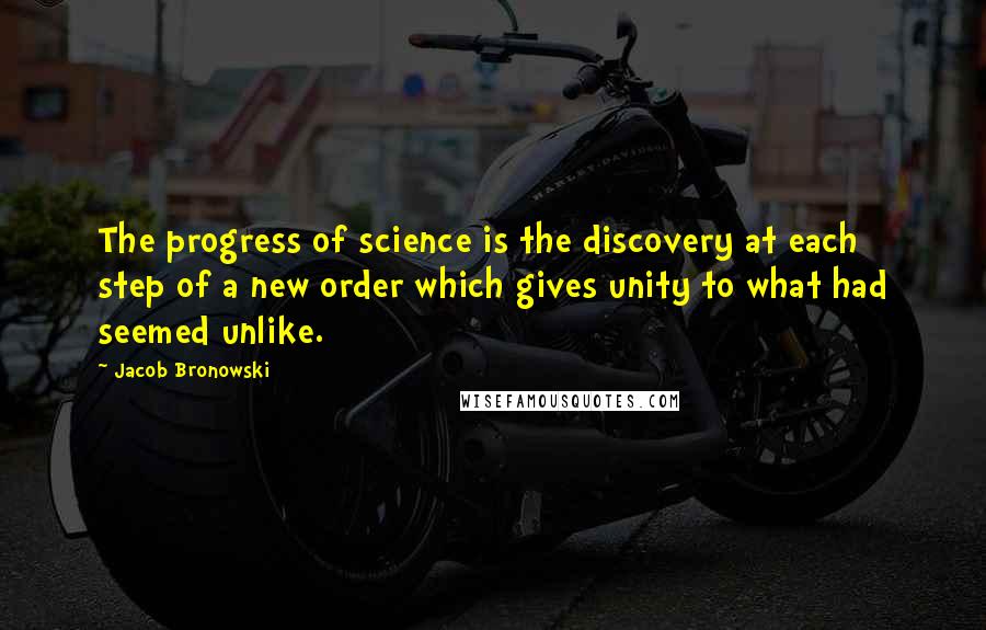 Jacob Bronowski Quotes: The progress of science is the discovery at each step of a new order which gives unity to what had seemed unlike.
