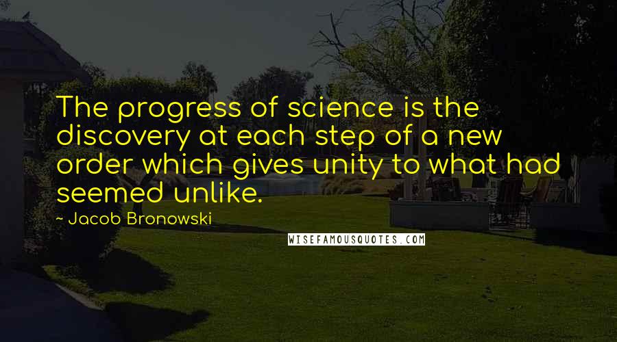 Jacob Bronowski Quotes: The progress of science is the discovery at each step of a new order which gives unity to what had seemed unlike.