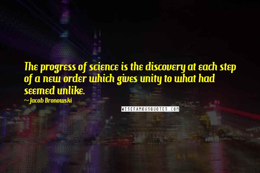 Jacob Bronowski Quotes: The progress of science is the discovery at each step of a new order which gives unity to what had seemed unlike.