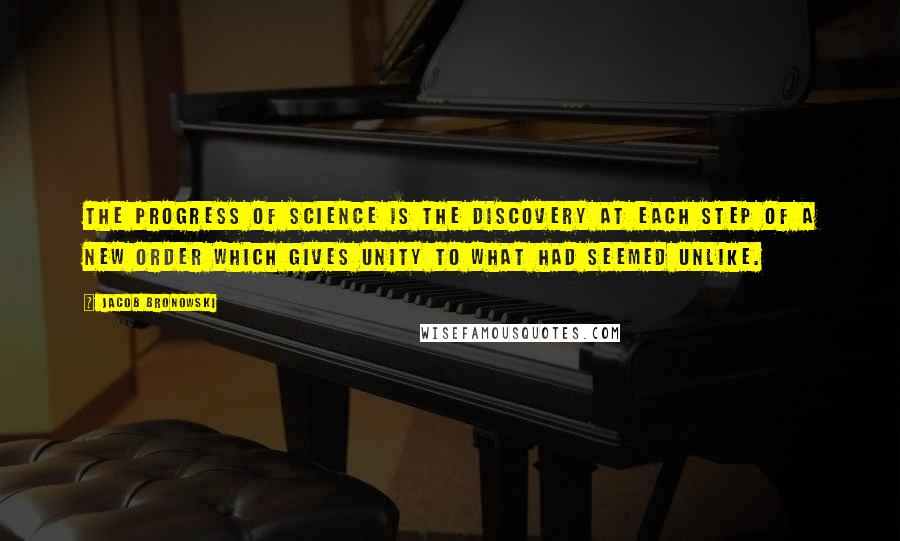 Jacob Bronowski Quotes: The progress of science is the discovery at each step of a new order which gives unity to what had seemed unlike.