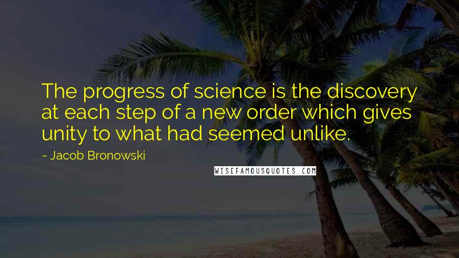 Jacob Bronowski Quotes: The progress of science is the discovery at each step of a new order which gives unity to what had seemed unlike.
