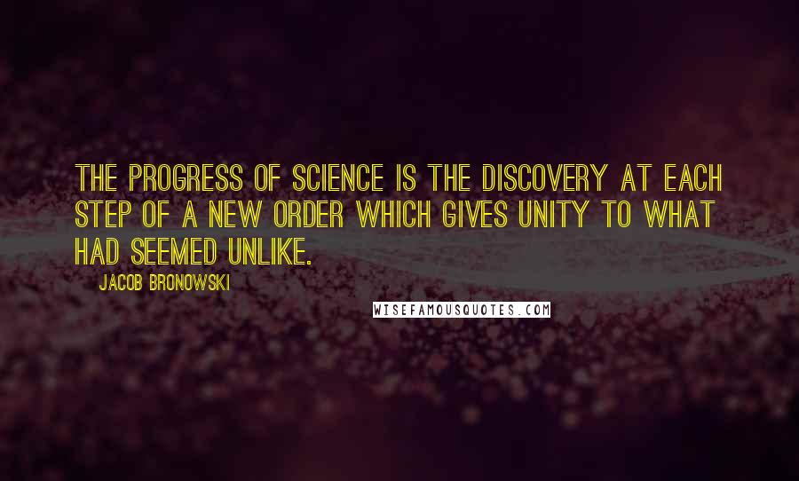 Jacob Bronowski Quotes: The progress of science is the discovery at each step of a new order which gives unity to what had seemed unlike.