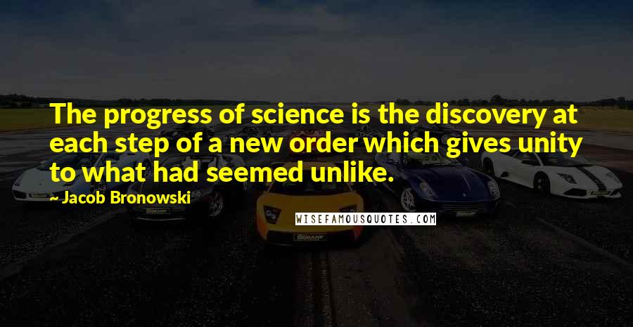 Jacob Bronowski Quotes: The progress of science is the discovery at each step of a new order which gives unity to what had seemed unlike.