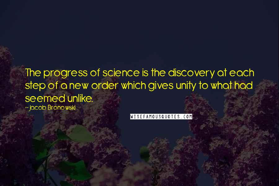 Jacob Bronowski Quotes: The progress of science is the discovery at each step of a new order which gives unity to what had seemed unlike.