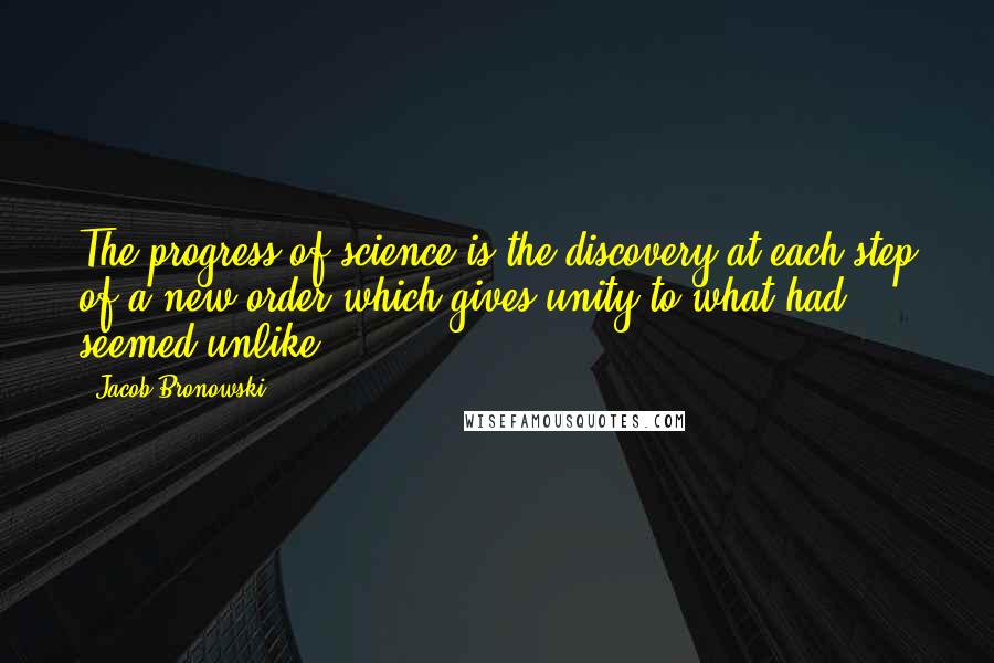 Jacob Bronowski Quotes: The progress of science is the discovery at each step of a new order which gives unity to what had seemed unlike.
