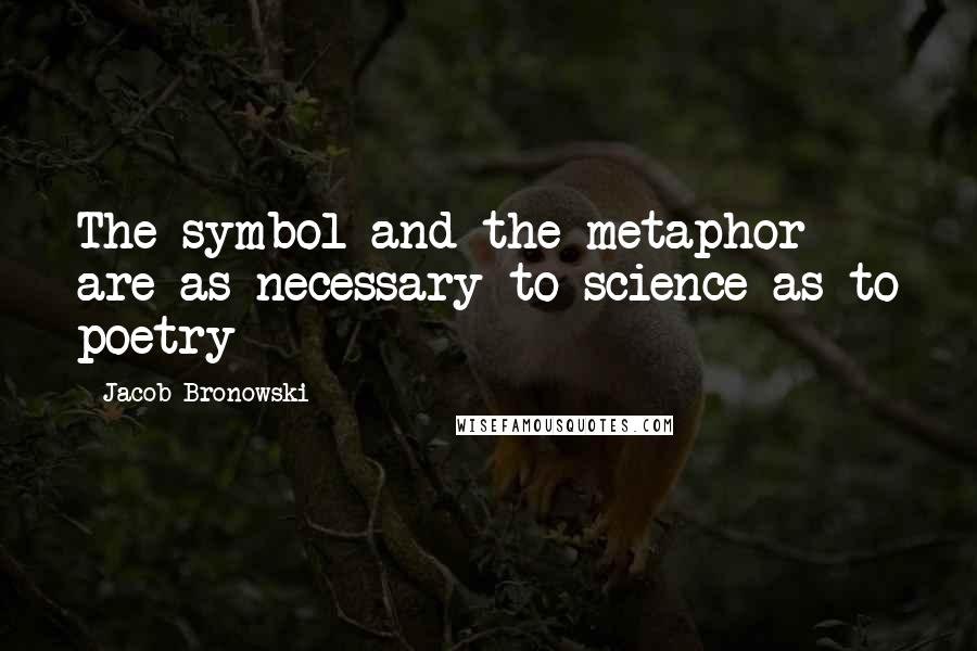 Jacob Bronowski Quotes: The symbol and the metaphor are as necessary to science as to poetry