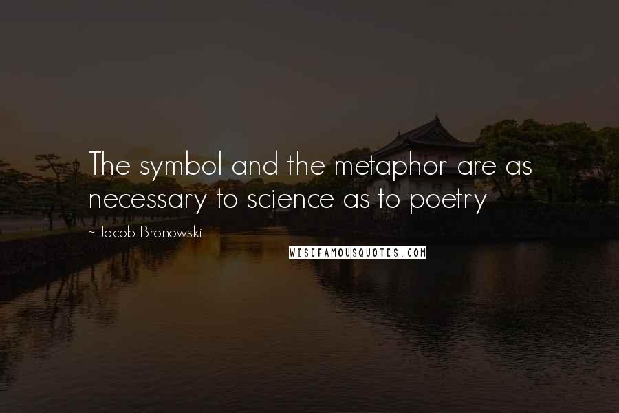 Jacob Bronowski Quotes: The symbol and the metaphor are as necessary to science as to poetry