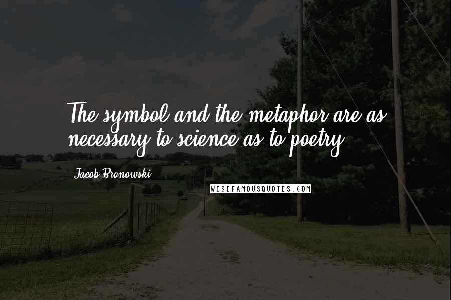 Jacob Bronowski Quotes: The symbol and the metaphor are as necessary to science as to poetry