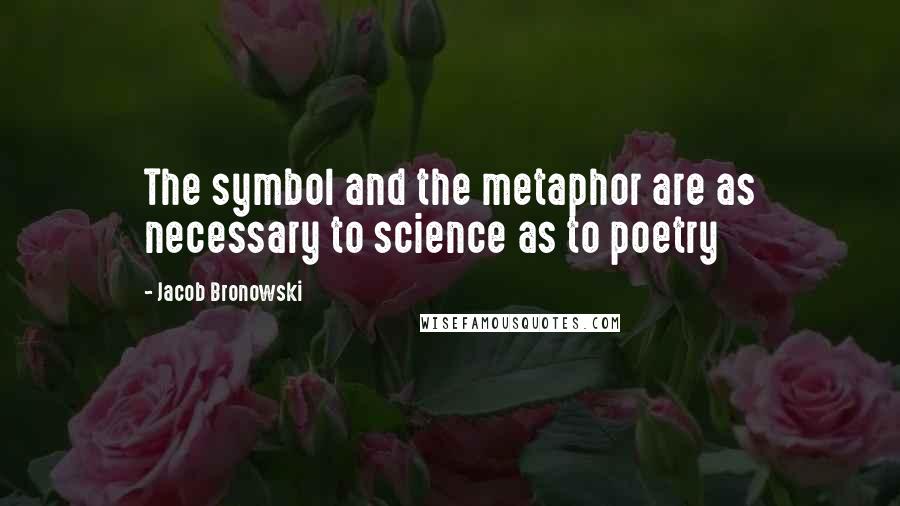 Jacob Bronowski Quotes: The symbol and the metaphor are as necessary to science as to poetry