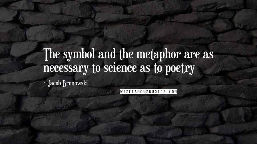 Jacob Bronowski Quotes: The symbol and the metaphor are as necessary to science as to poetry