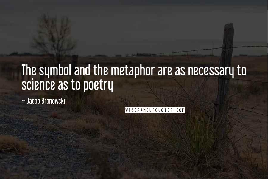 Jacob Bronowski Quotes: The symbol and the metaphor are as necessary to science as to poetry