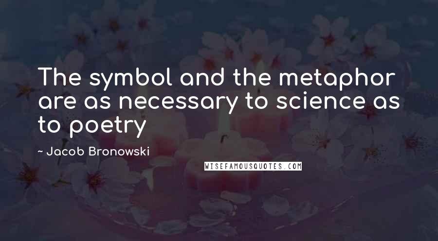 Jacob Bronowski Quotes: The symbol and the metaphor are as necessary to science as to poetry