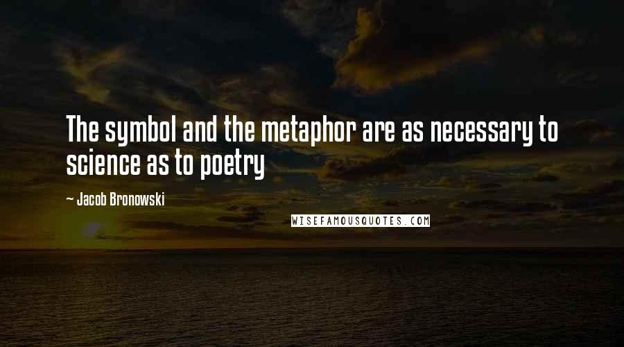 Jacob Bronowski Quotes: The symbol and the metaphor are as necessary to science as to poetry