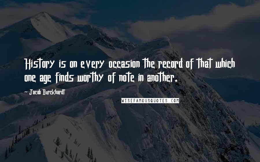 Jacob Burckhardt Quotes: History is on every occasion the record of that which one age finds worthy of note in another.