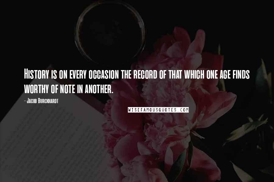 Jacob Burckhardt Quotes: History is on every occasion the record of that which one age finds worthy of note in another.