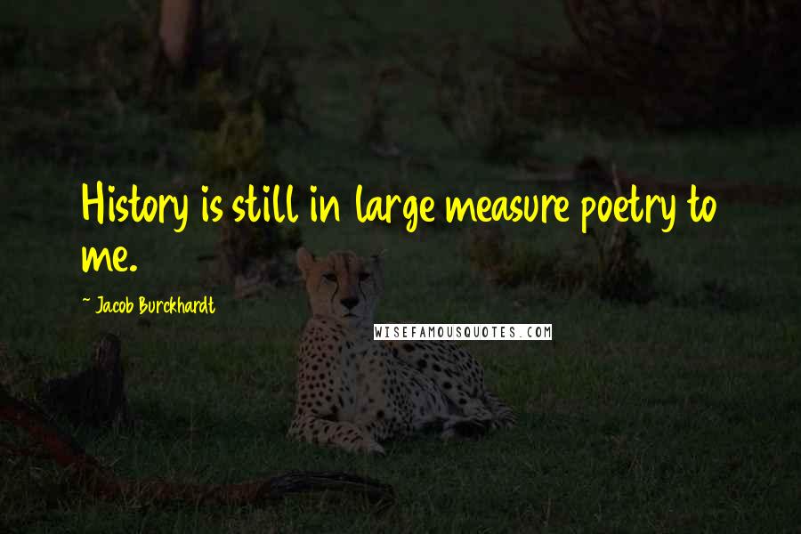 Jacob Burckhardt Quotes: History is still in large measure poetry to me.
