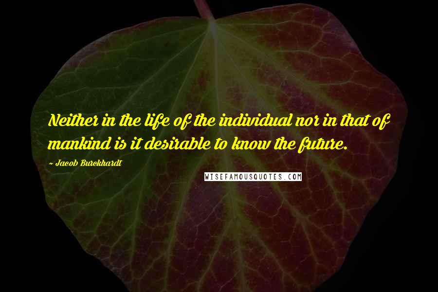 Jacob Burckhardt Quotes: Neither in the life of the individual nor in that of mankind is it desirable to know the future.