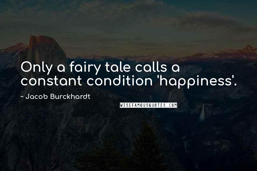 Jacob Burckhardt Quotes: Only a fairy tale calls a constant condition 'happiness'.