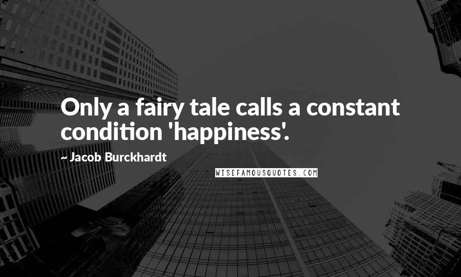 Jacob Burckhardt Quotes: Only a fairy tale calls a constant condition 'happiness'.