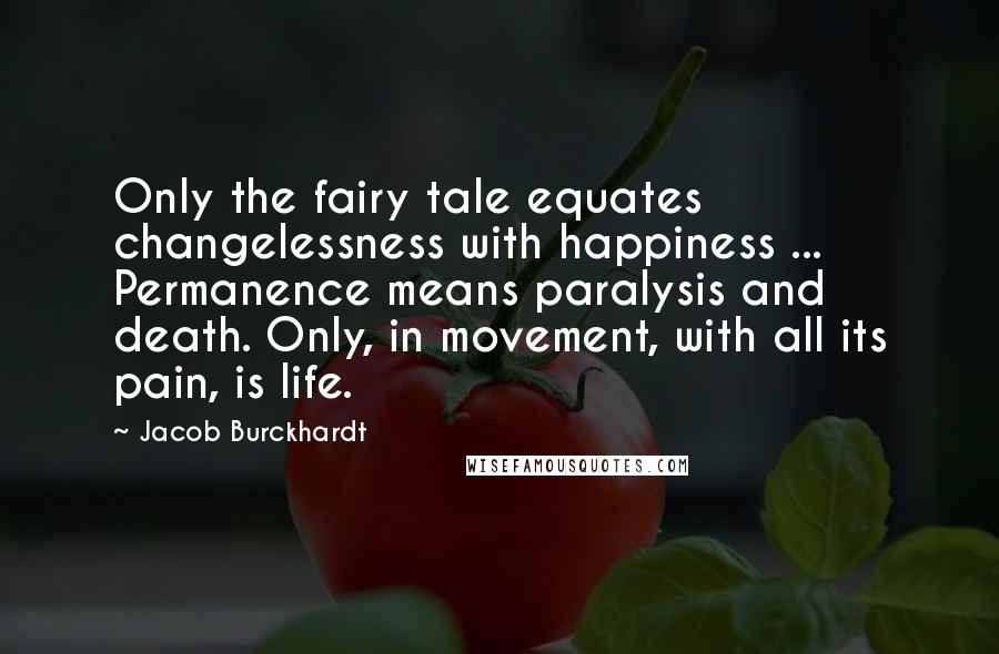 Jacob Burckhardt Quotes: Only the fairy tale equates changelessness with happiness ... Permanence means paralysis and death. Only, in movement, with all its pain, is life.
