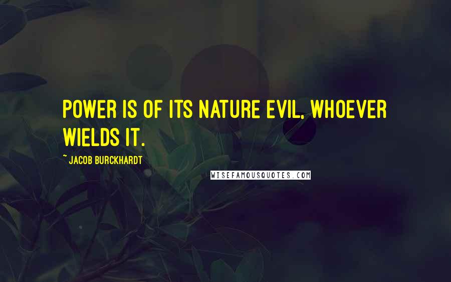 Jacob Burckhardt Quotes: Power is of its nature evil, whoever wields it.