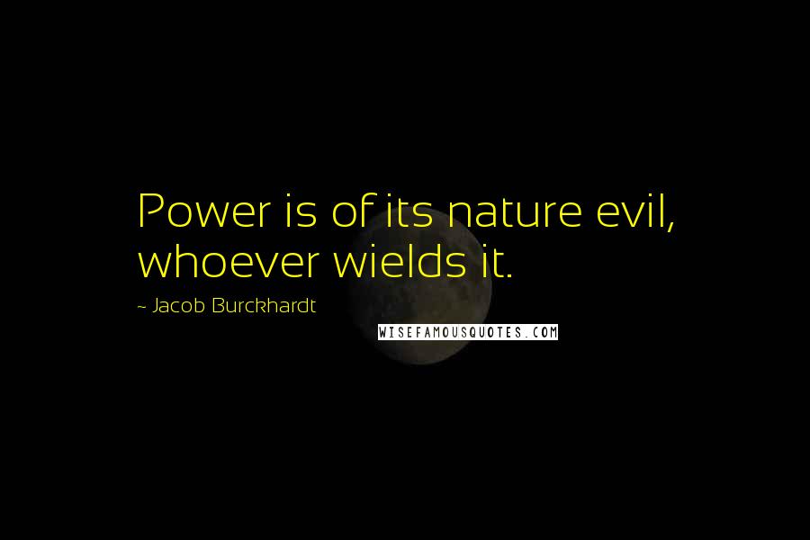 Jacob Burckhardt Quotes: Power is of its nature evil, whoever wields it.