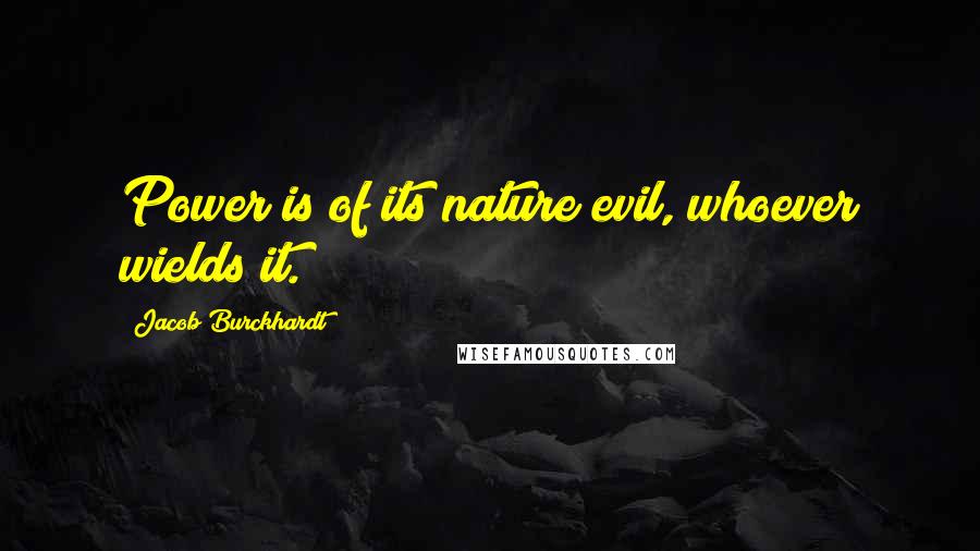 Jacob Burckhardt Quotes: Power is of its nature evil, whoever wields it.