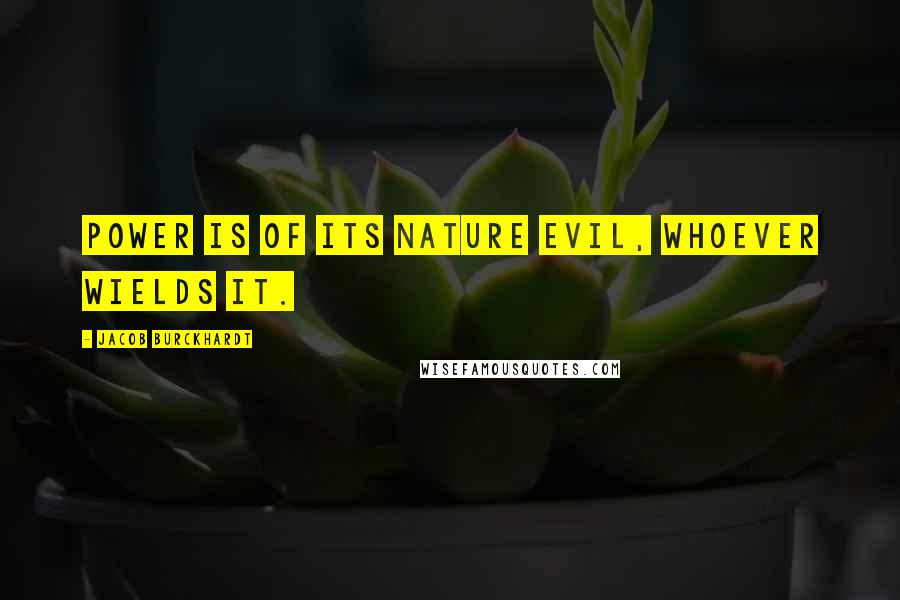 Jacob Burckhardt Quotes: Power is of its nature evil, whoever wields it.