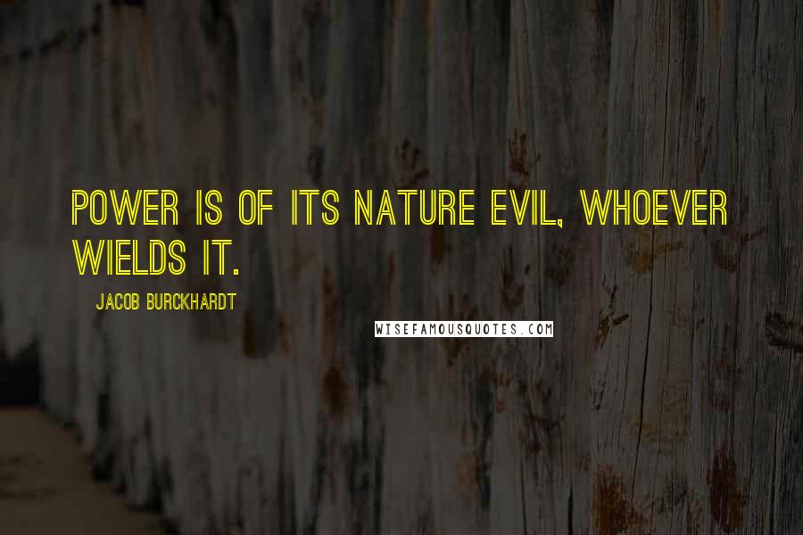 Jacob Burckhardt Quotes: Power is of its nature evil, whoever wields it.