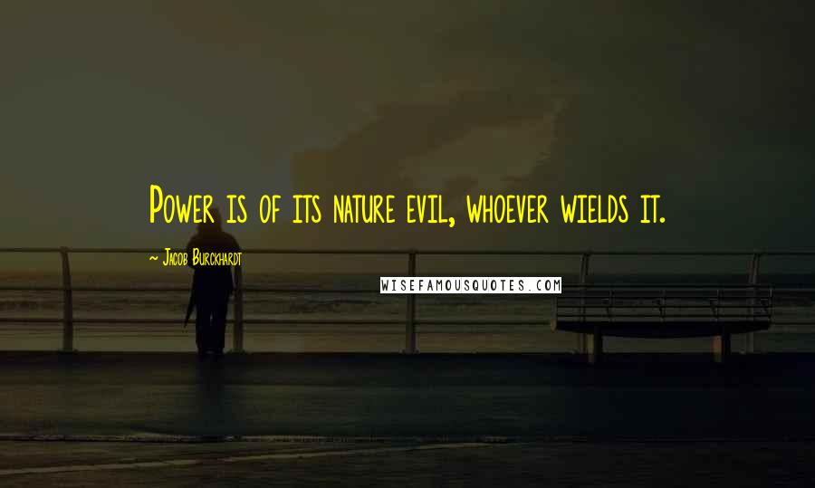 Jacob Burckhardt Quotes: Power is of its nature evil, whoever wields it.