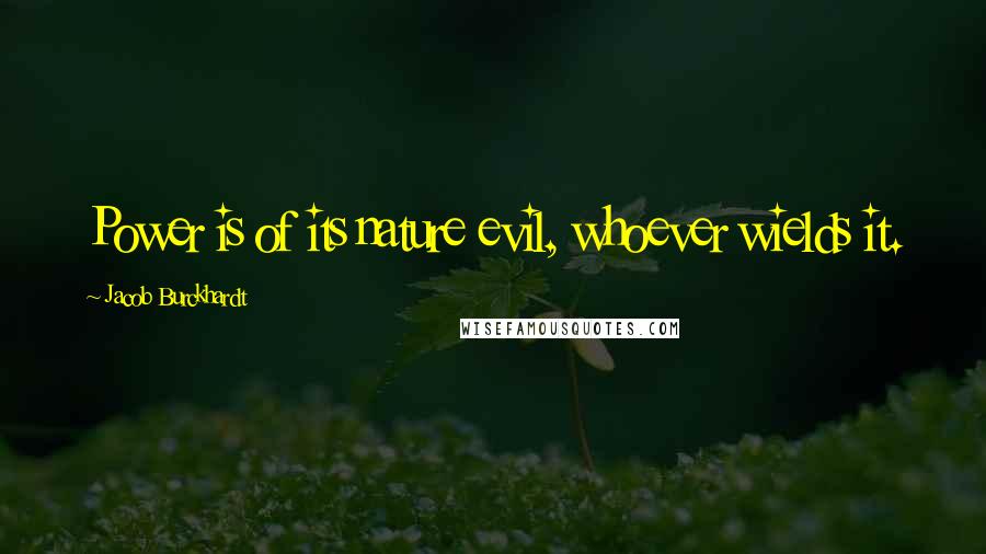 Jacob Burckhardt Quotes: Power is of its nature evil, whoever wields it.