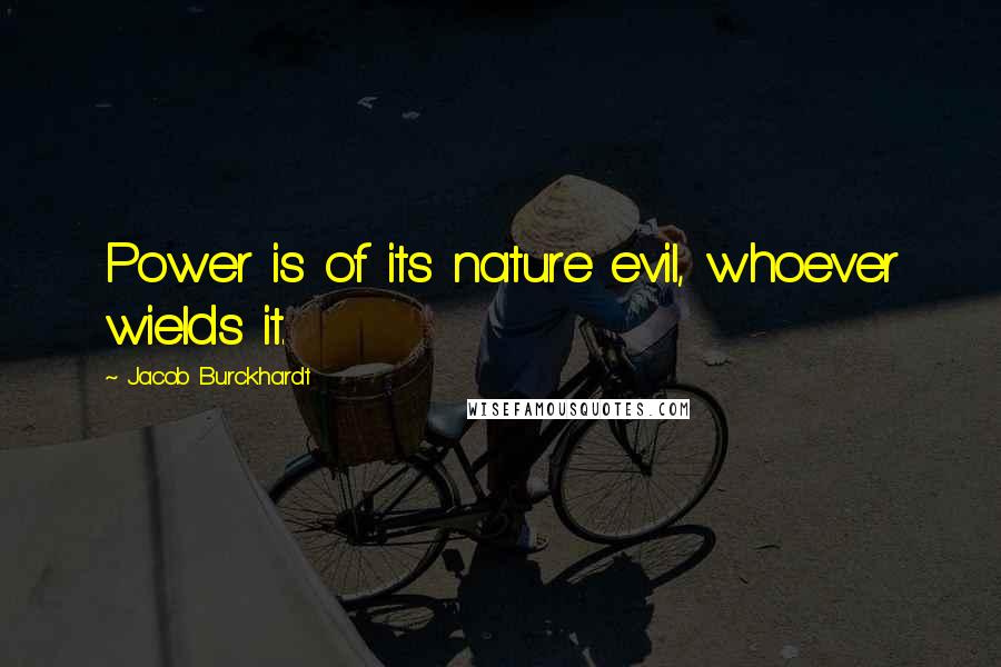 Jacob Burckhardt Quotes: Power is of its nature evil, whoever wields it.