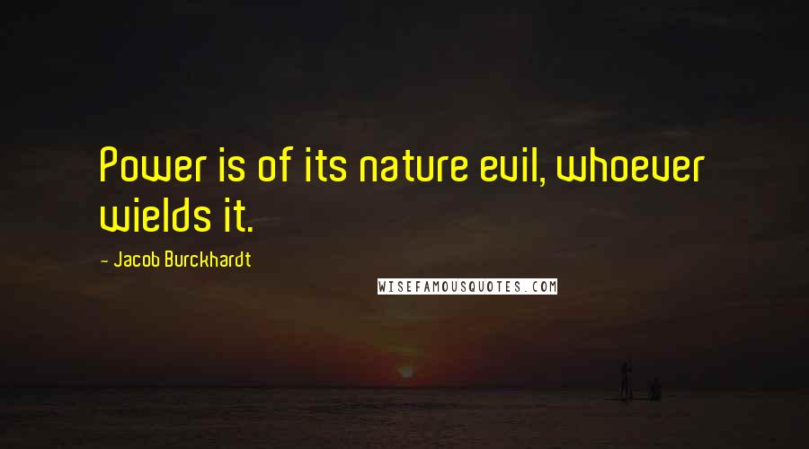 Jacob Burckhardt Quotes: Power is of its nature evil, whoever wields it.