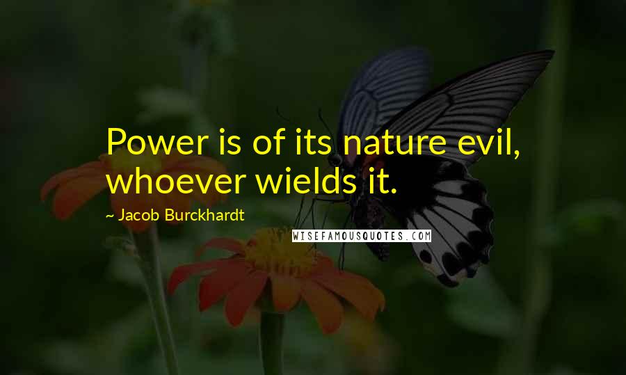 Jacob Burckhardt Quotes: Power is of its nature evil, whoever wields it.