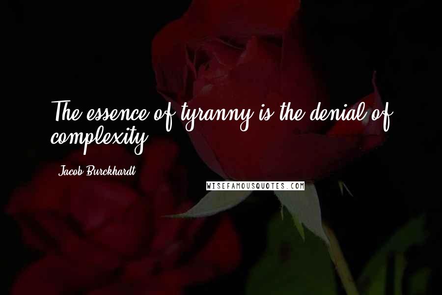 Jacob Burckhardt Quotes: The essence of tyranny is the denial of complexity.