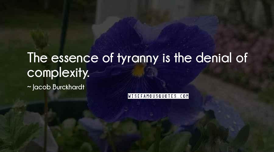 Jacob Burckhardt Quotes: The essence of tyranny is the denial of complexity.