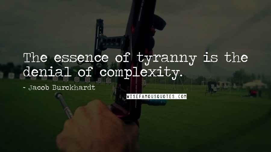 Jacob Burckhardt Quotes: The essence of tyranny is the denial of complexity.