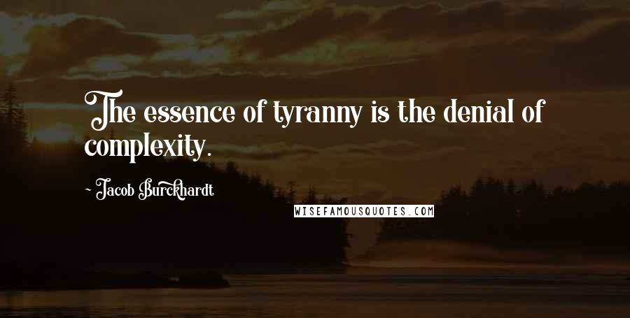Jacob Burckhardt Quotes: The essence of tyranny is the denial of complexity.