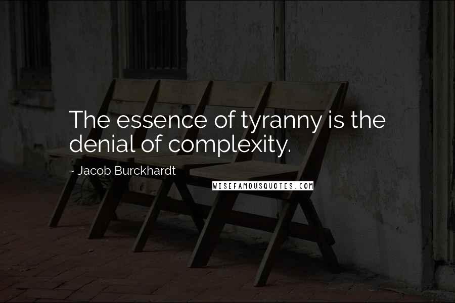 Jacob Burckhardt Quotes: The essence of tyranny is the denial of complexity.