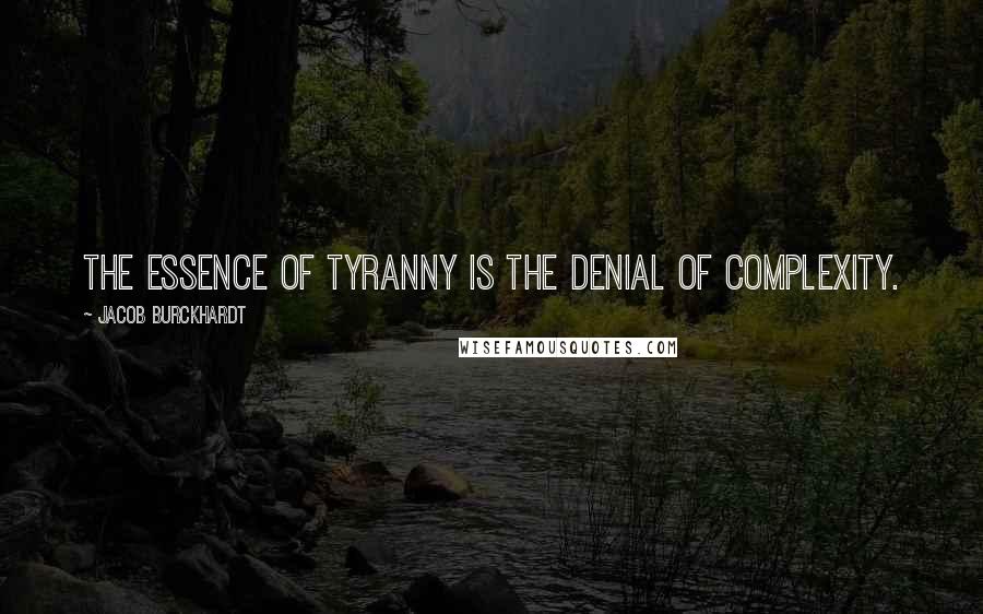 Jacob Burckhardt Quotes: The essence of tyranny is the denial of complexity.