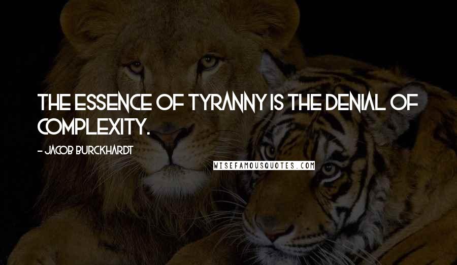 Jacob Burckhardt Quotes: The essence of tyranny is the denial of complexity.