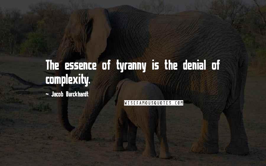 Jacob Burckhardt Quotes: The essence of tyranny is the denial of complexity.