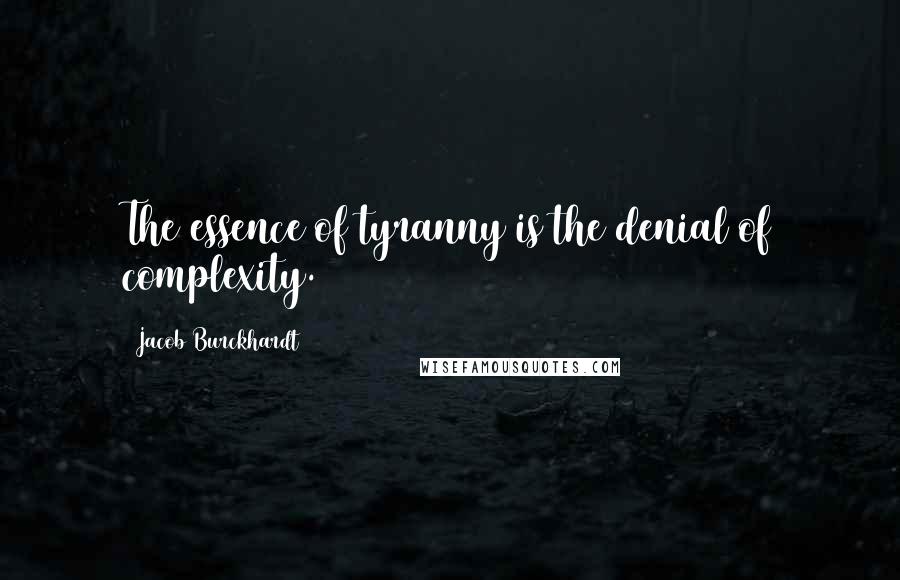 Jacob Burckhardt Quotes: The essence of tyranny is the denial of complexity.