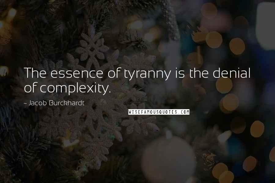 Jacob Burckhardt Quotes: The essence of tyranny is the denial of complexity.