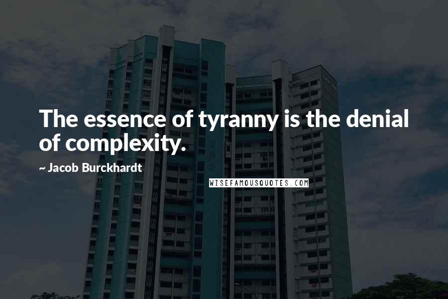 Jacob Burckhardt Quotes: The essence of tyranny is the denial of complexity.