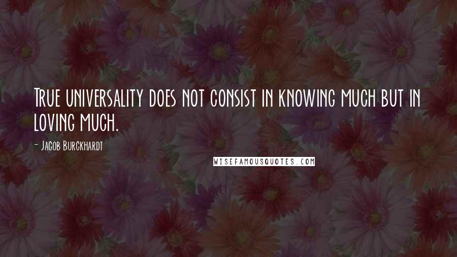 Jacob Burckhardt Quotes: True universality does not consist in knowing much but in loving much.